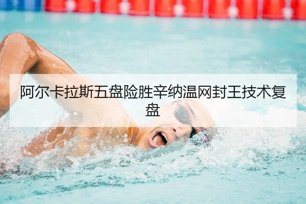 阿尔卡拉斯五盘险胜辛纳温网封王技术复盘