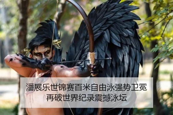 潘展乐世锦赛百米自由泳强势卫冕 再破世界纪录震撼泳坛